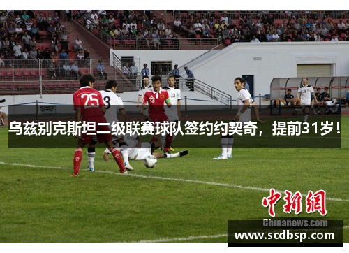 乌兹别克斯坦二级联赛球队签约约契奇，提前31岁！