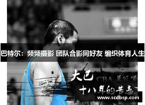 巴特尔：频频摄影 团队合影同好友 编织体育人生